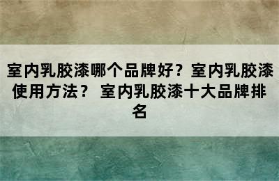 室内乳胶漆哪个品牌好？室内乳胶漆使用方法？ 室内乳胶漆十大品牌排名